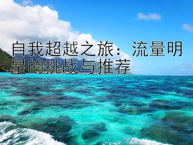 自我超越之旅：流量明星的挑战与推荐