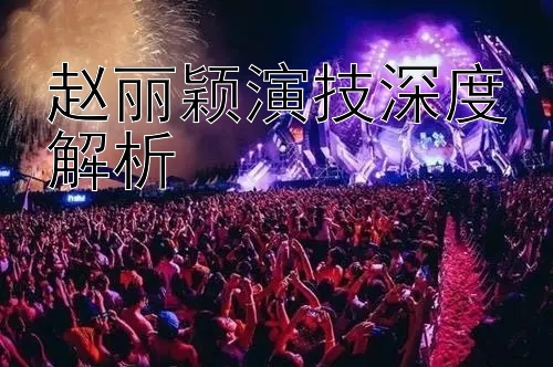 赵丽颖演技深度解析