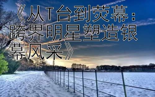 《从T台到荧幕：跨界明星塑造银幕风采》