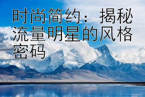 时尚简约：揭秘流量明星的风格密码