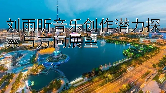 刘雨昕音乐创作潜力探索与方向展望