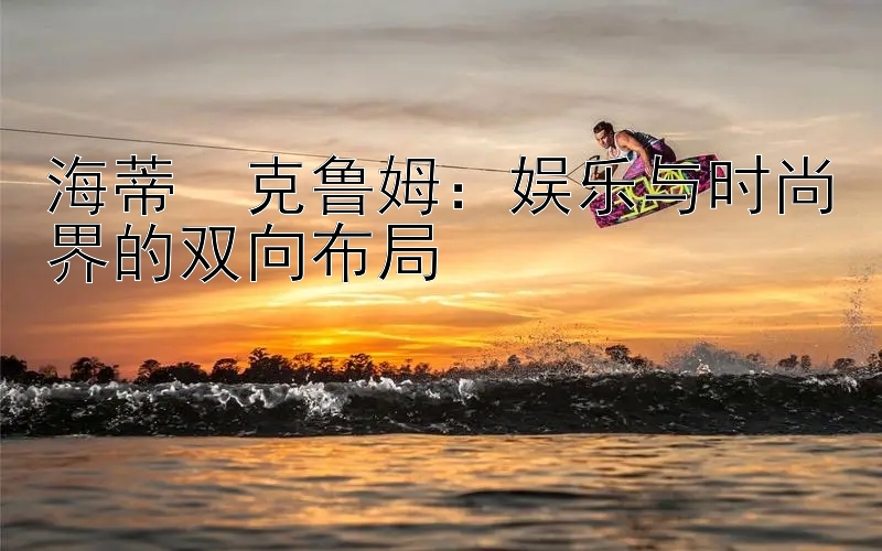 海蒂・克鲁姆：娱乐与时尚界的双向布局