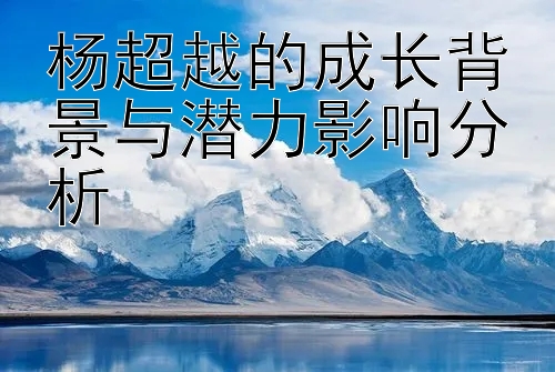 杨超越的成长背景与潜力影响分析