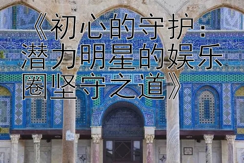 《初心的守护：潜力明星的娱乐圈坚守之道》