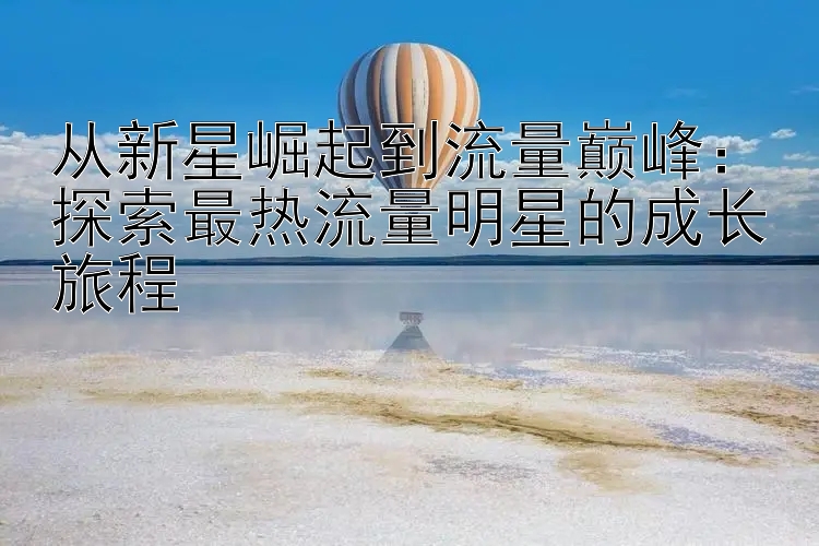 从新星崛起到流量巅峰：探索最热流量明星的成长旅程