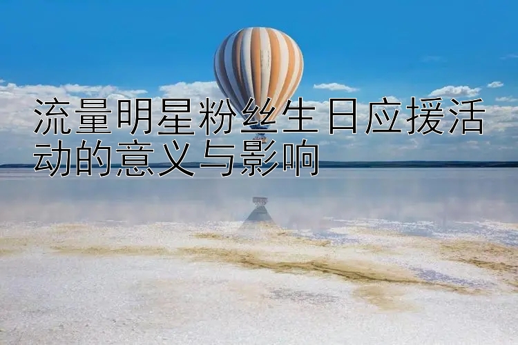 流量明星粉丝生日应援活动的意义与影响