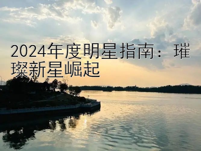 2024年度明星指南：璀璨新星崛起