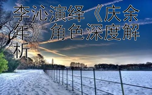 李沁演绎《庆余年》角色深度解析