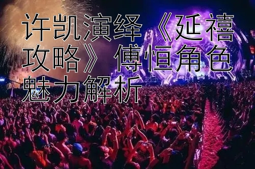 许凯演绎《延禧攻略》傅恒角色魅力解析