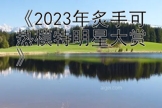 《2023年炙手可热模特明星大赏》