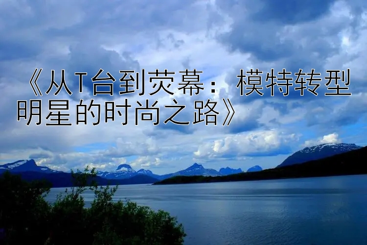 《从T台到荧幕：模特转型明星的时尚之路》