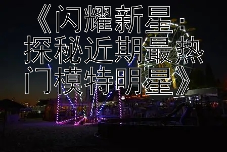 《闪耀新星：探秘近期最热门模特明星》