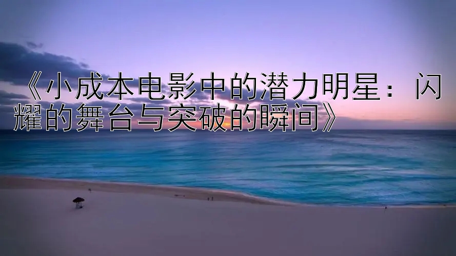 《小成本电影中的潜力明星：闪耀的舞台与突破的瞬间》