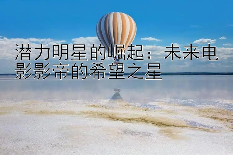 潜力明星的崛起：未来电影影帝的希望之星