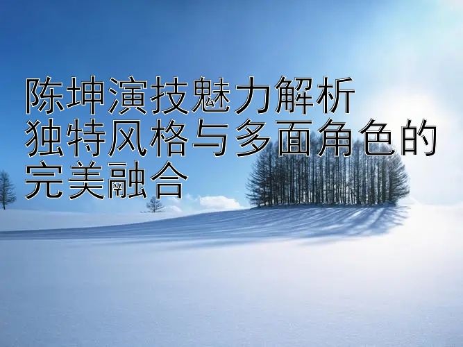 陈坤演技魅力解析  
独特风格与多面角色的完美融合