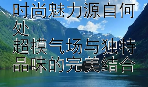 卡莉・克劳斯的时尚魅力源自何处  
超模气场与独特品味的完美结合