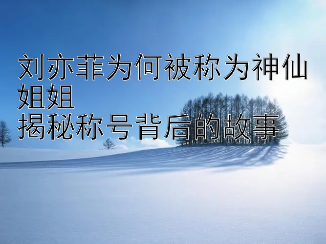 刘亦菲为何被称为神仙姐姐  
揭秘称号背后的故事