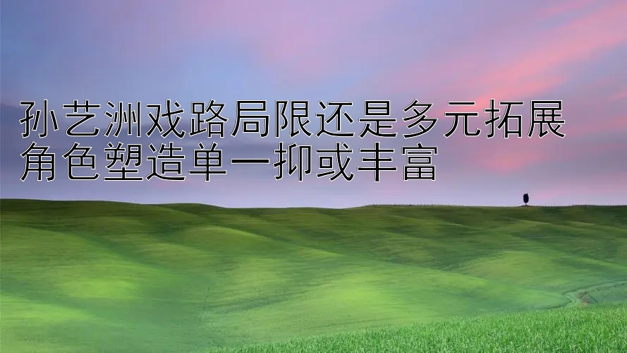 孙艺洲戏路局限还是多元拓展  
角色塑造单一抑或丰富