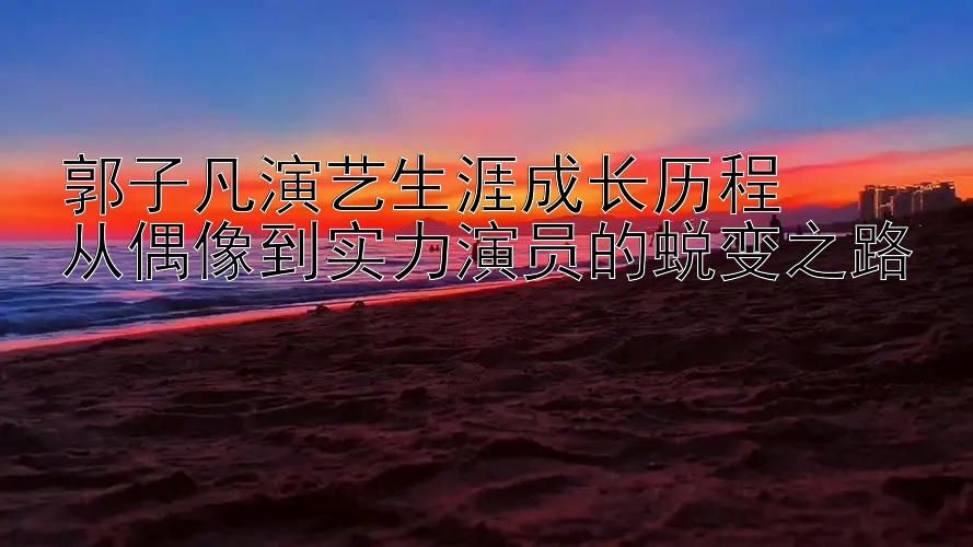 郭子凡演艺生涯成长历程  
从偶像到实力演员的蜕变之路