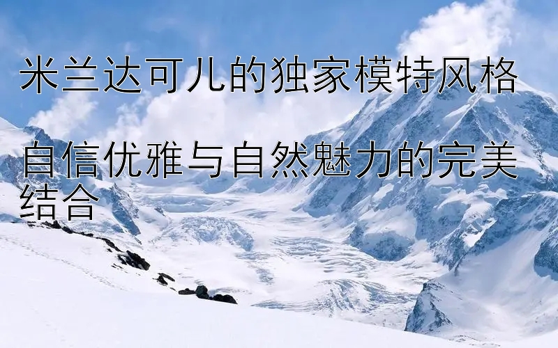 米兰达可儿的独家模特风格  
自信优雅与自然魅力的完美结合