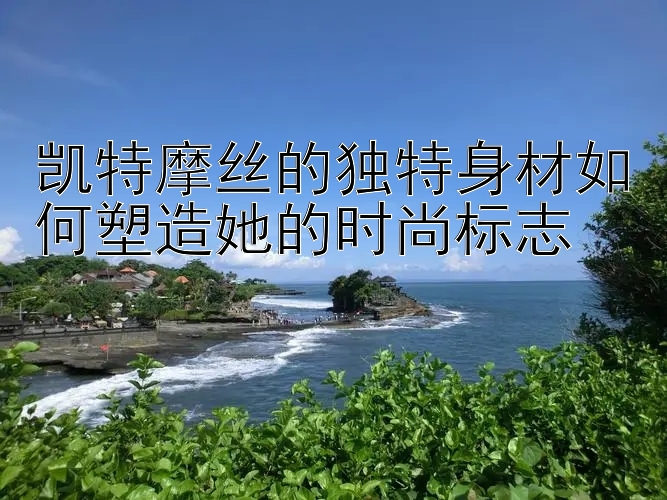 凯特摩丝的独特身材如何塑造她的时尚标志