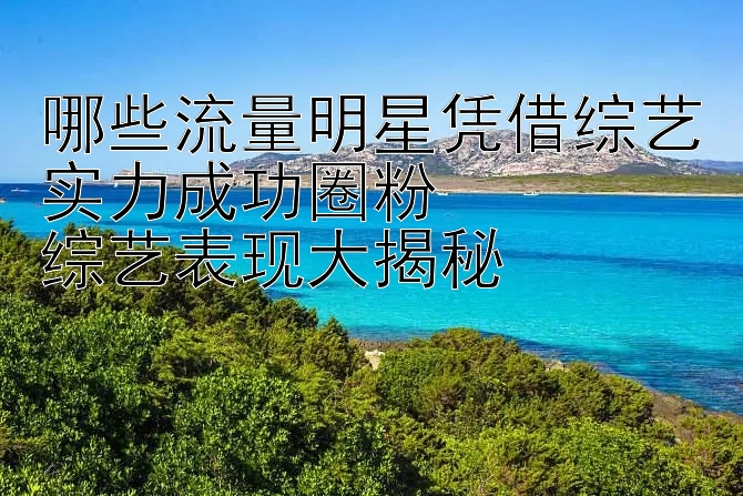 哪些流量明星凭借综艺实力成功圈粉  
综艺表现大揭秘