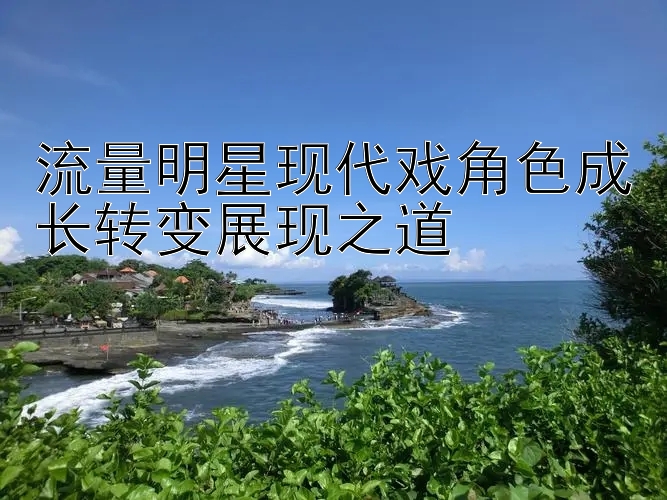 流量明星现代戏角色成长转变展现之道