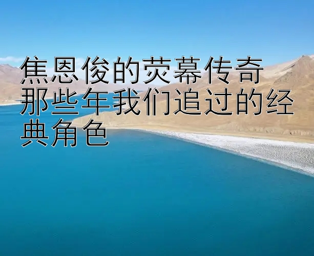 焦恩俊的荧幕传奇  
那些年我们追过的经典角色